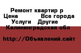 Ремонт квартир р › Цена ­ 2 000 - Все города Услуги » Другие   . Калининградская обл.